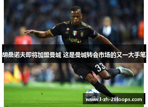 胡桑诺夫即将加盟曼城 这是曼城转会市场的又一大手笔