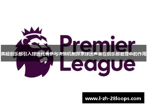 英超俱乐部引入球迷代表参与决策机制探索球迷声音在俱乐部管理中的作用