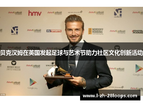 贝克汉姆在英国发起足球与艺术节助力社区文化创新活动 贝克汉姆在英国发起足球与艺术节助力社区文化创新活动