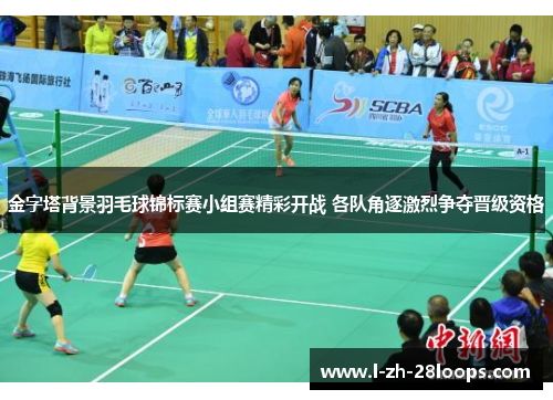 金字塔背景羽毛球锦标赛小组赛精彩开战 各队角逐激烈争夺晋级资格