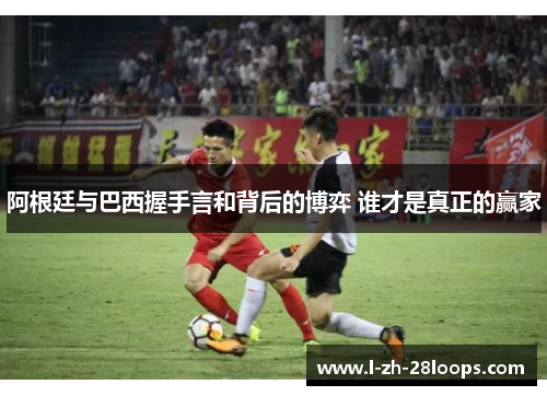 阿根廷与巴西握手言和背后的博弈 谁才是真正的赢家