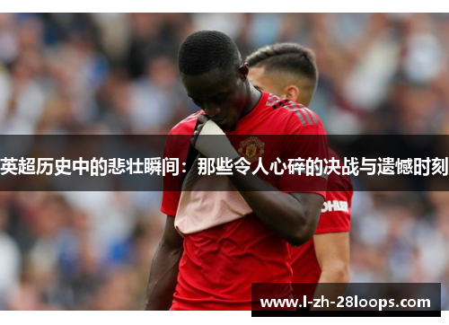 英超历史中的悲壮瞬间：那些令人心碎的决战与遗憾时刻