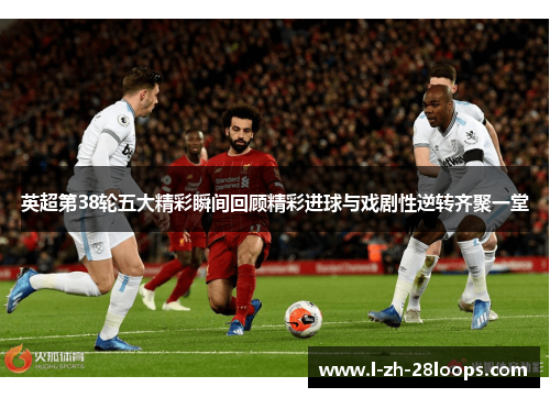 英超第38轮五大精彩瞬间回顾精彩进球与戏剧性逆转齐聚一堂