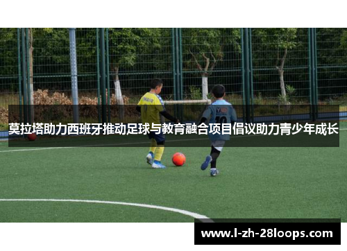 莫拉塔助力西班牙推动足球与教育融合项目倡议助力青少年成长