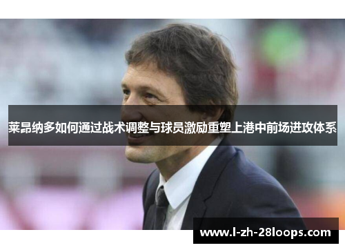 莱昂纳多如何通过战术调整与球员激励重塑上港中前场进攻体系