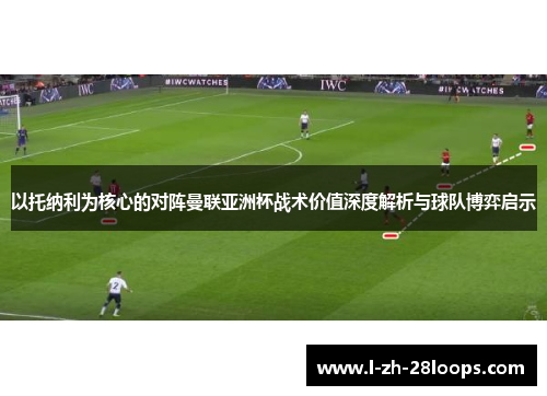 以托纳利为核心的对阵曼联亚洲杯战术价值深度解析与球队博弈启示