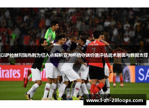 以萨拉赫对阵热刺为切入点解析亚洲杯防守端价值评估战术层面与数据支撑