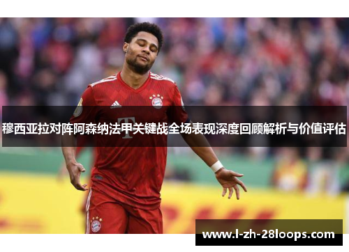 穆西亚拉对阵阿森纳法甲关键战全场表现深度回顾解析与价值评估