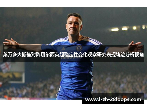 莱万多夫斯基对阵切尔西英超稳定性变化观察研究表现轨迹分析视角