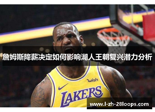 詹姆斯降薪决定如何影响湖人王朝复兴潜力分析