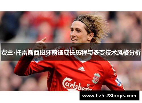 费兰·托雷斯西班牙前锋成长历程与多变技术风格分析