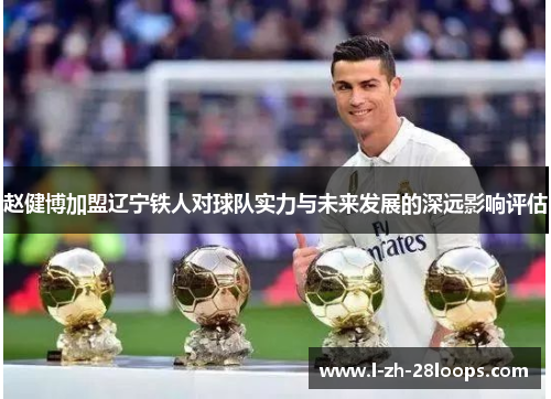 赵健博加盟辽宁铁人对球队实力与未来发展的深远影响评估