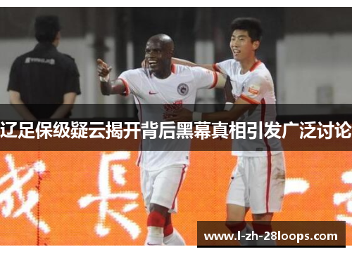 辽足保级疑云揭开背后黑幕真相引发广泛讨论