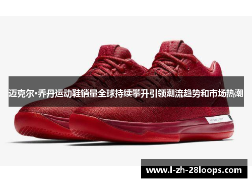 迈克尔·乔丹运动鞋销量全球持续攀升引领潮流趋势和市场热潮
