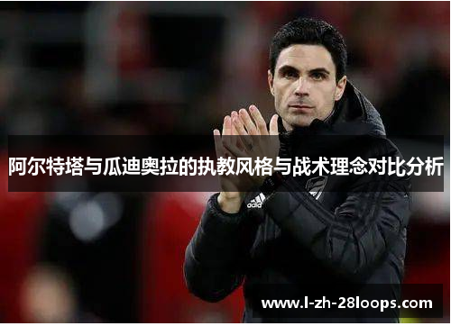 阿尔特塔与瓜迪奥拉的执教风格与战术理念对比分析