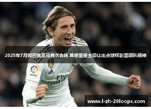 2025年7月姆巴佩皇马首次合练 莫德里奇主动让出点球权彰显团队精神