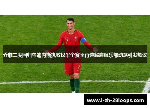 乔菲二度回归乌迪内斯执教仅半个赛季再遭解雇俱乐部动荡引发热议