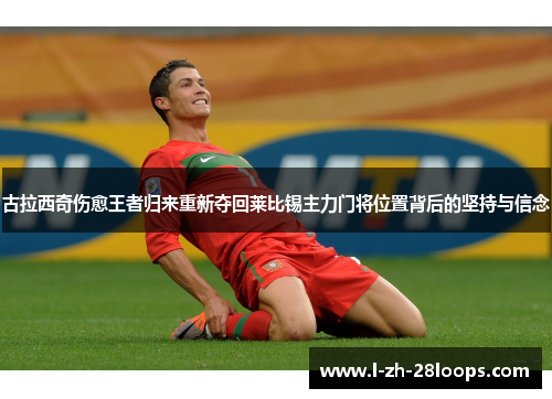 古拉西奇伤愈王者归来重新夺回莱比锡主力门将位置背后的坚持与信念