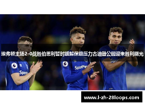 埃弗顿主场2-0战胜伯恩利暂时缓解保级压力古迪逊公园迎来胜利曙光