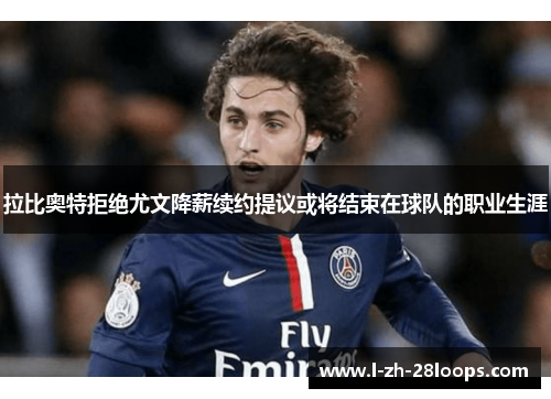 拉比奥特拒绝尤文降薪续约提议或将结束在球队的职业生涯