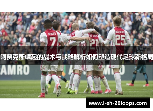 阿贾克斯崛起的战术与战略解析如何塑造现代足球新格局