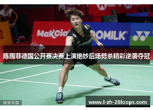 陈雨菲德国公开赛决赛上演绝妙后场劈杀精彩逆袭夺冠