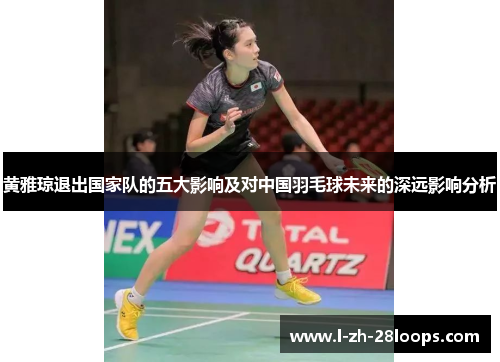 黄雅琼退出国家队的五大影响及对中国羽毛球未来的深远影响分析