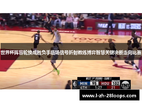 世界杯阵容轮换成胜负手临场信号折射教练博弈智慧关键决断走向比赛