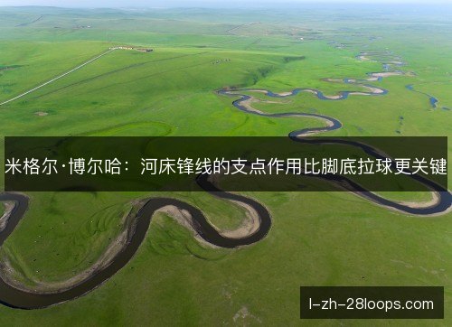 米格尔·博尔哈：河床锋线的支点作用比脚底拉球更关键